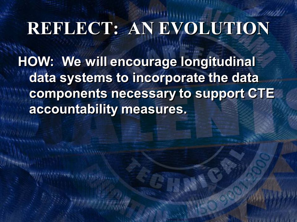 REFLECT: AN EVOLUTION HOW: We will encourage longitudinal data systems to incorporate the data components necessary to support CTE accountability measures.