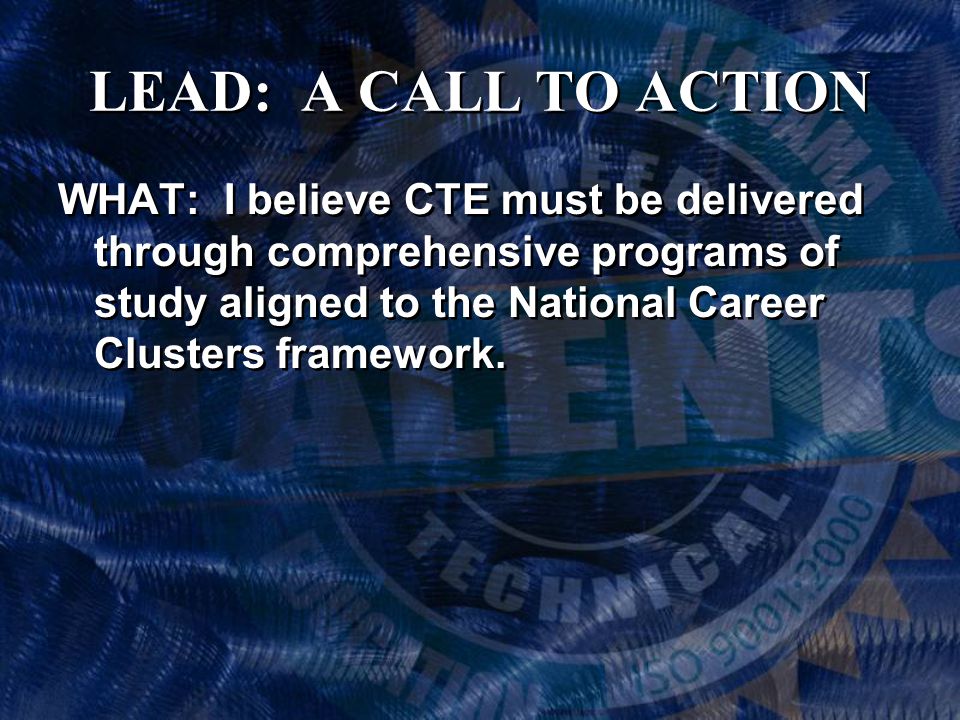 LEAD: A CALL TO ACTION WHAT: I believe CTE must be delivered through comprehensive programs of study aligned to the National Career Clusters framework.