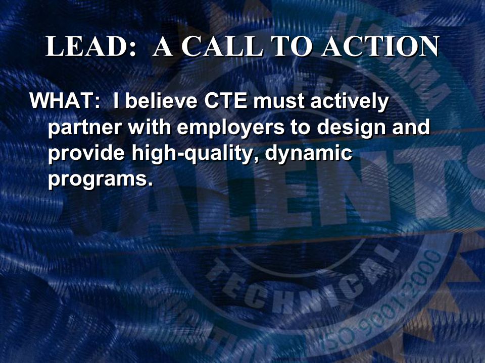 LEAD: A CALL TO ACTION WHAT: I believe CTE must actively partner with employers to design and provide high-quality, dynamic programs.