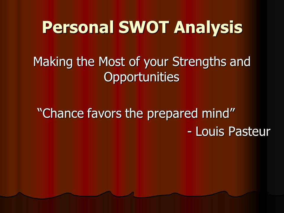 Personal SWOT Analysis Making the Most of your Strengths and Opportunities Making the Most of your Strengths and Opportunities Chance favors the prepared mind - Louis Pasteur - Louis Pasteur
