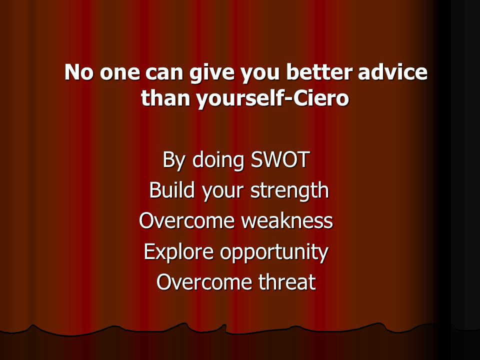 No one can give you better advice than yourself-Ciero No one can give you better advice than yourself-Ciero By doing SWOT Build your strength Build your strength Overcome weakness Explore opportunity Overcome threat