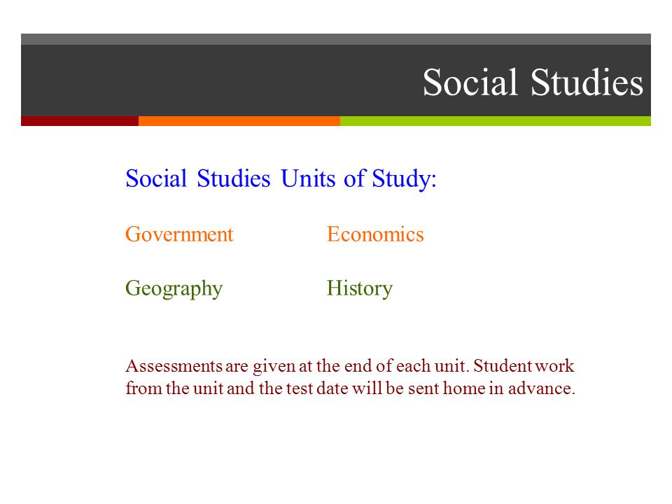 Social Studies Social Studies Units of Study: GovernmentEconomics GeographyHistory Assessments are given at the end of each unit.