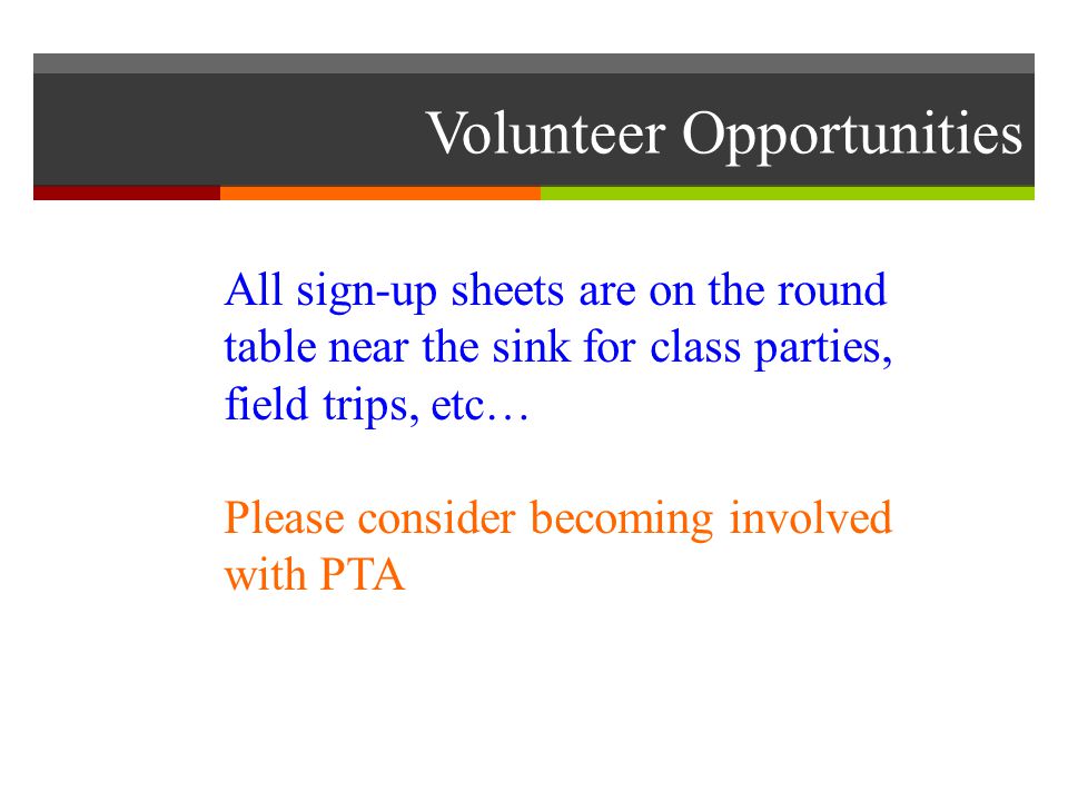Volunteer Opportunities All sign-up sheets are on the round table near the sink for class parties, field trips, etc… Please consider becoming involved with PTA