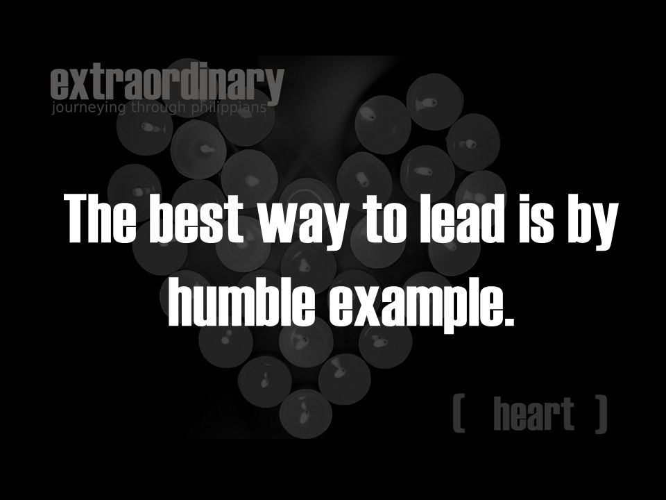 The best way to lead is by humble example.