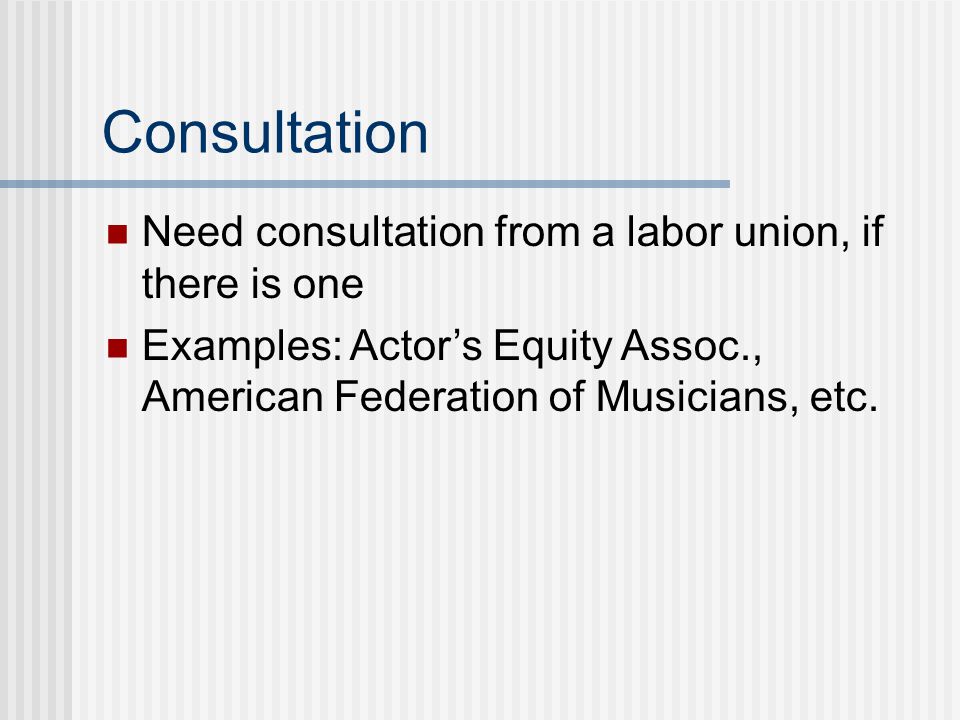 Consultation Need consultation from a labor union, if there is one Examples: Actor’s Equity Assoc., American Federation of Musicians, etc.