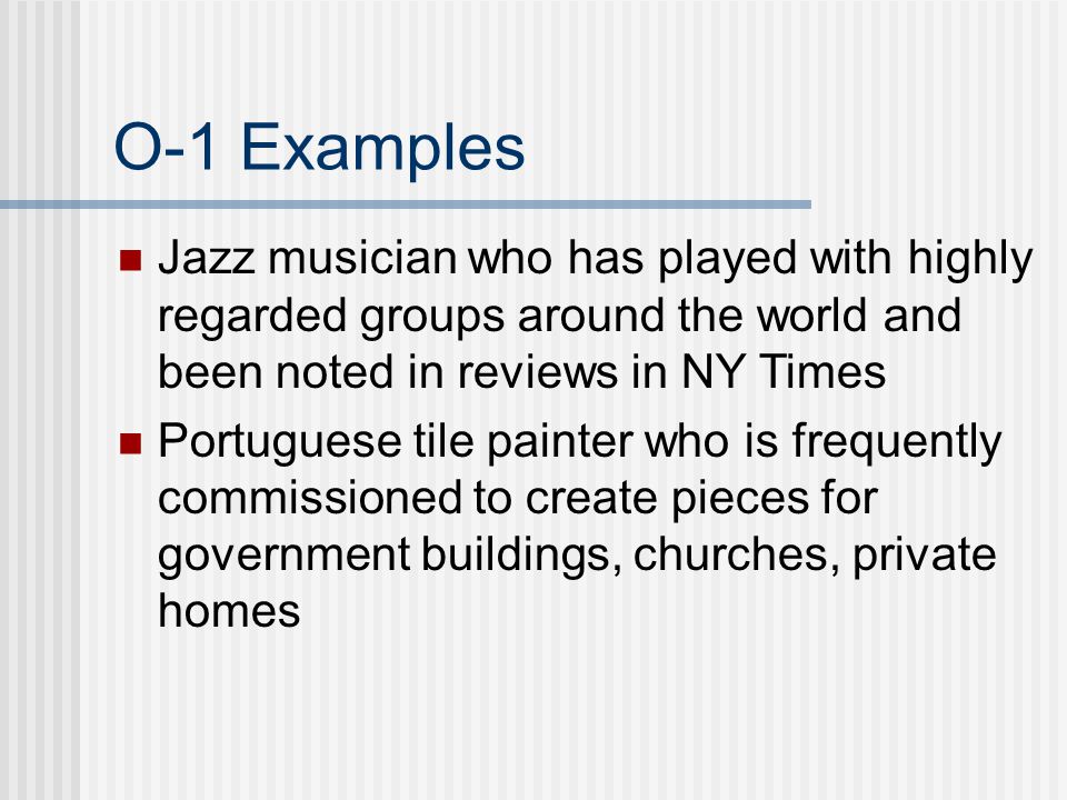 O-1 Examples Jazz musician who has played with highly regarded groups around the world and been noted in reviews in NY Times Portuguese tile painter who is frequently commissioned to create pieces for government buildings, churches, private homes