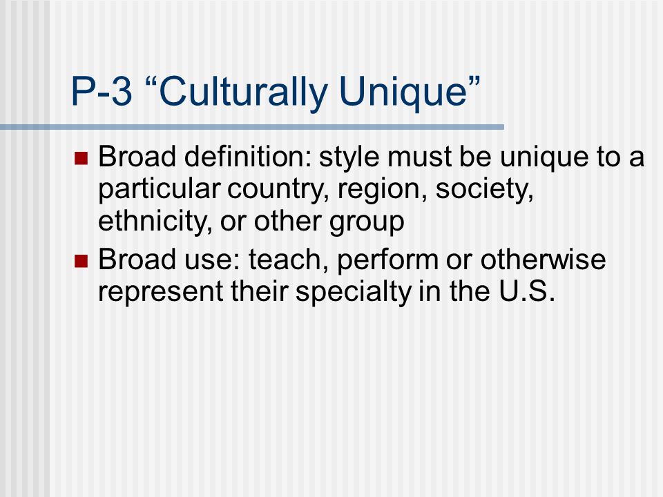 P-3 Culturally Unique Broad definition: style must be unique to a particular country, region, society, ethnicity, or other group Broad use: teach, perform or otherwise represent their specialty in the U.S.