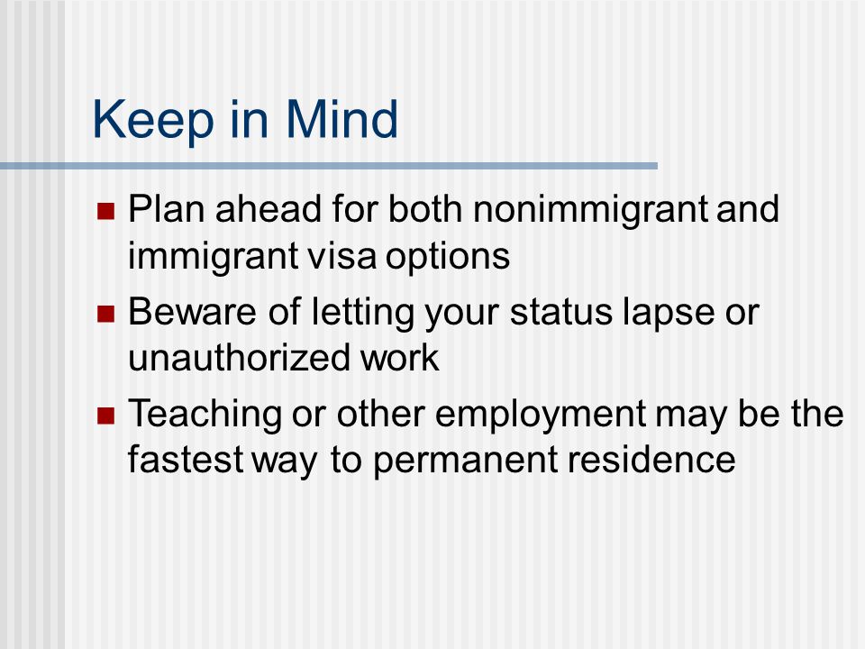 Keep in Mind Plan ahead for both nonimmigrant and immigrant visa options Beware of letting your status lapse or unauthorized work Teaching or other employment may be the fastest way to permanent residence