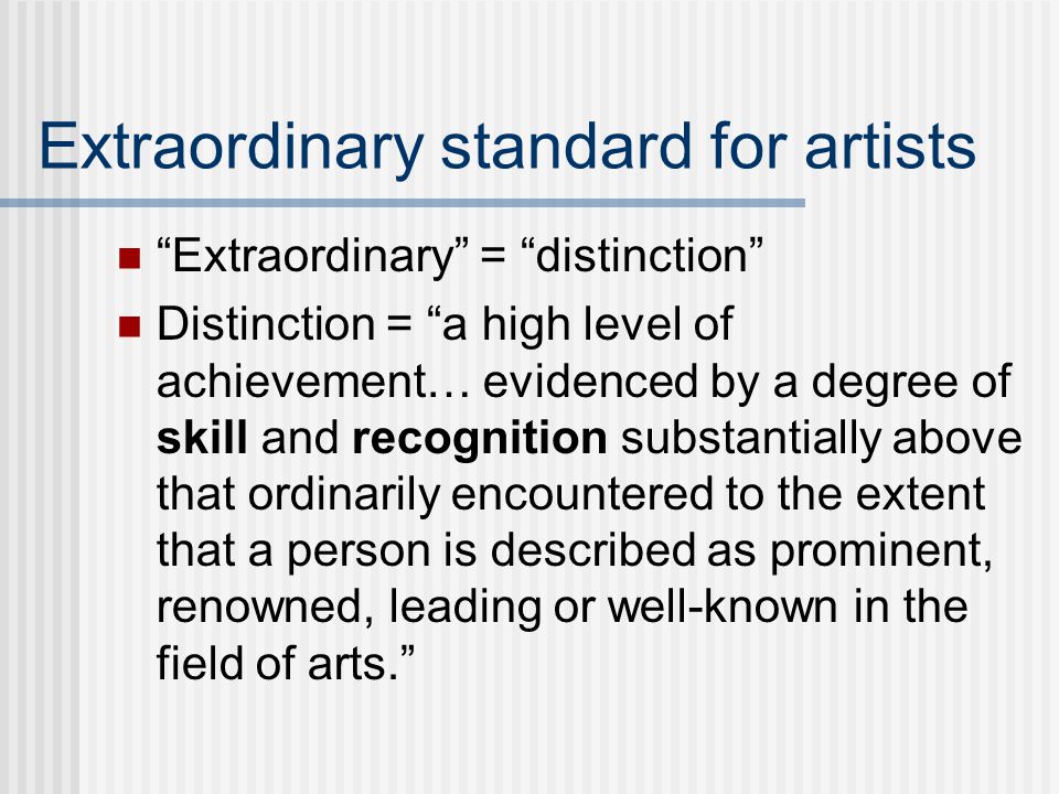 Extraordinary standard for artists Extraordinary = distinction Distinction = a high level of achievement… evidenced by a degree of skill and recognition substantially above that ordinarily encountered to the extent that a person is described as prominent, renowned, leading or well-known in the field of arts.