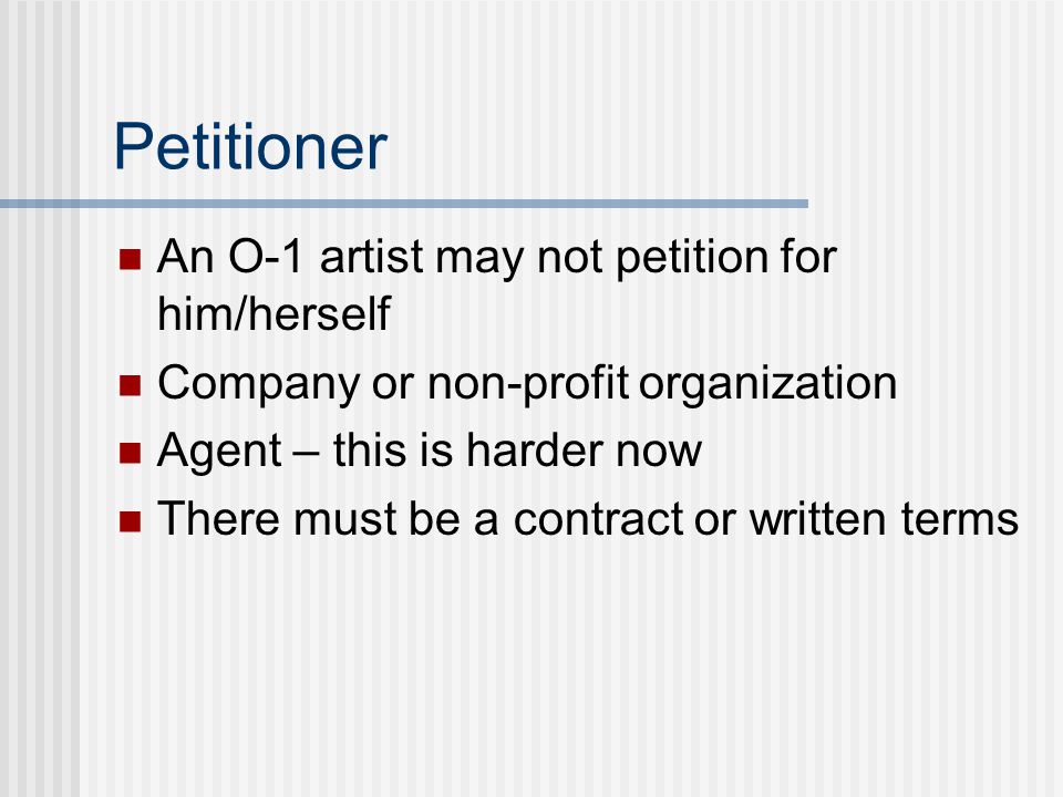 Petitioner An O-1 artist may not petition for him/herself Company or non-profit organization Agent – this is harder now There must be a contract or written terms
