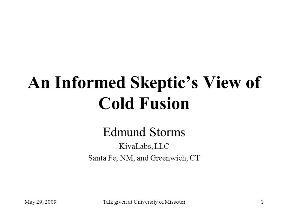 May 29, 2009Talk given at University of Missouri1 An Informed Skeptic’s View of Cold Fusion Edmund Storms KivaLabs, LLC Santa Fe, NM, and Greenwich, CT