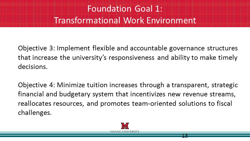 13 Foundation Goal 1: Transformational Work Environment Objective 3: Implement flexible and accountable governance structures that increase the university’s responsiveness and ability to make timely decisions.
