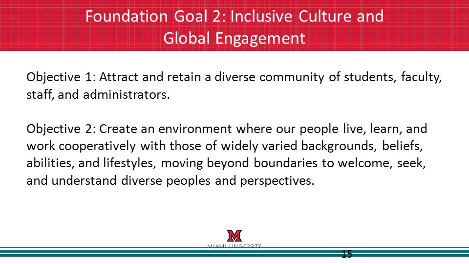 15 Foundation Goal 2: Inclusive Culture and Global Engagement Objective 1: Attract and retain a diverse community of students, faculty, staff, and administrators.
