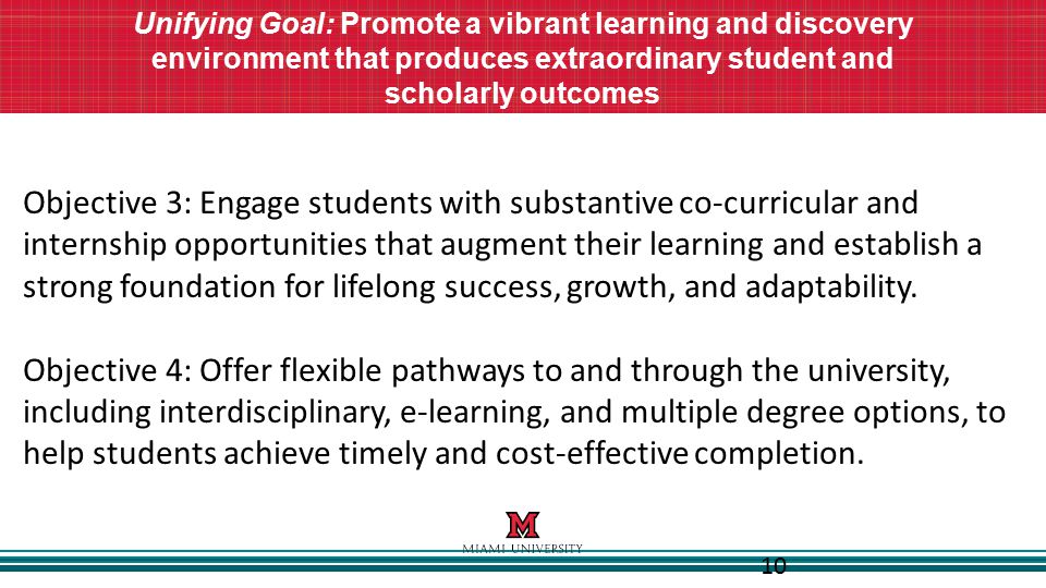 10 Unifying Goal: Promote a vibrant learning and discovery environment that produces extraordinary student and scholarly outcomes Objective 3: Engage students with substantive co-curricular and internship opportunities that augment their learning and establish a strong foundation for lifelong success, growth, and adaptability.