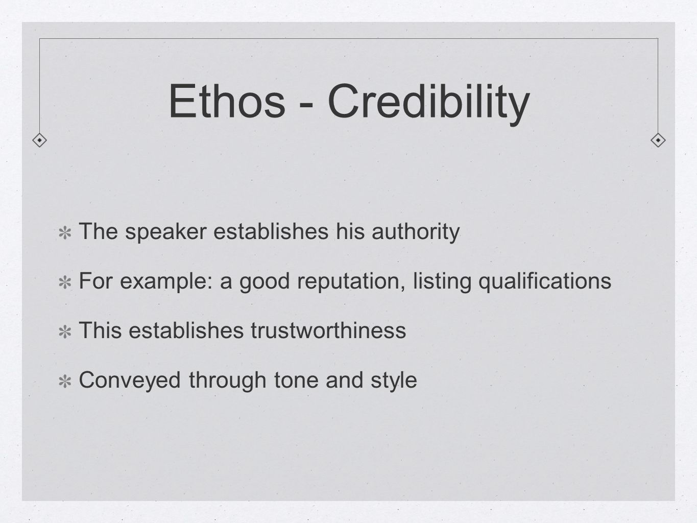 Ethos - Credibility The speaker establishes his authority For example: a good reputation, listing qualifications This establishes trustworthiness Conveyed through tone and style
