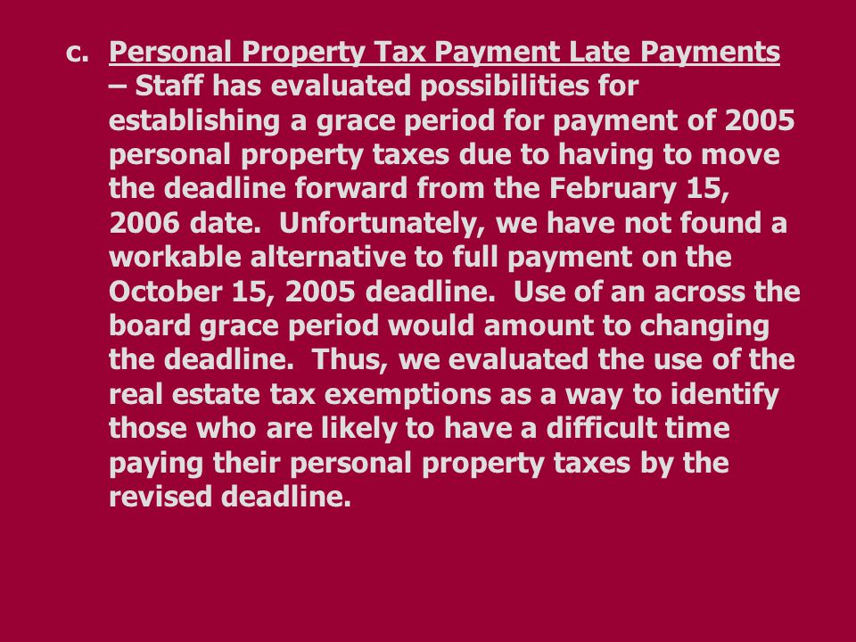 c.Personal Property Tax Payment Late Payments – Staff has evaluated possibilities for establishing a grace period for payment of 2005 personal property taxes due to having to move the deadline forward from the February 15, 2006 date.