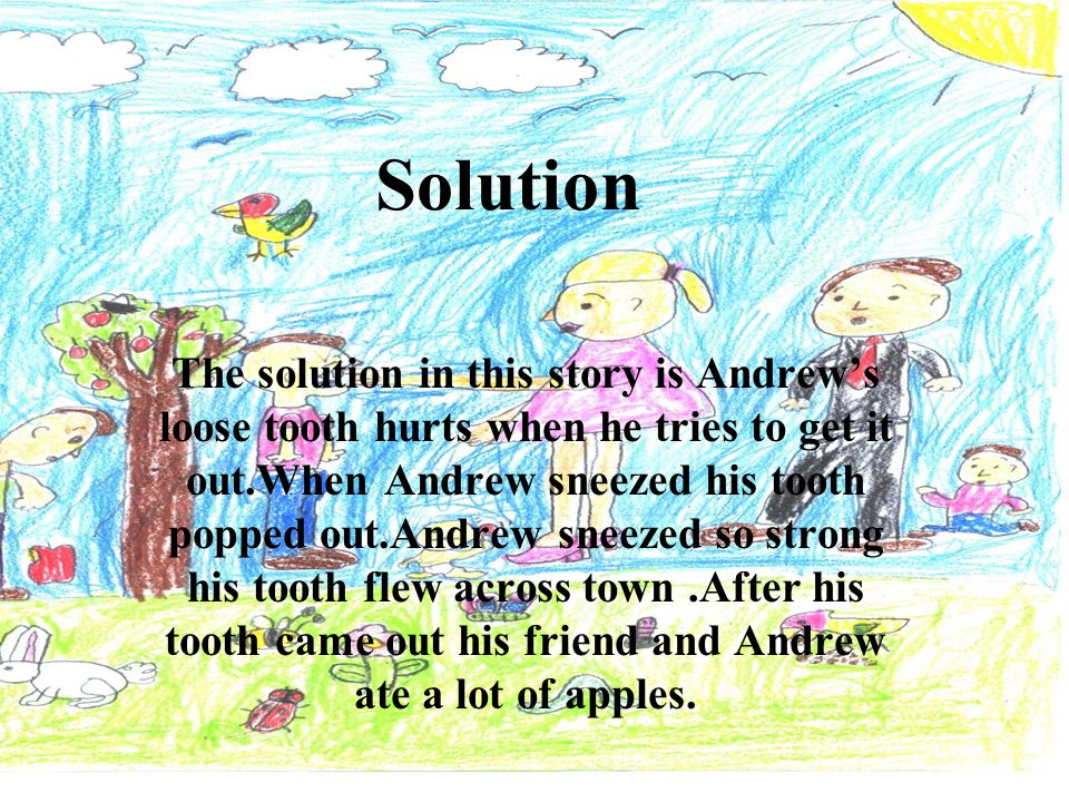 Solution The solution in this story is Andrew’s loose tooth hurts when he tries to get it out.When Andrew sneezed his tooth popped out.Andrew sneezed so strong his tooth flew across town.After his tooth came out his friend and Andrew ate a lot of apples.