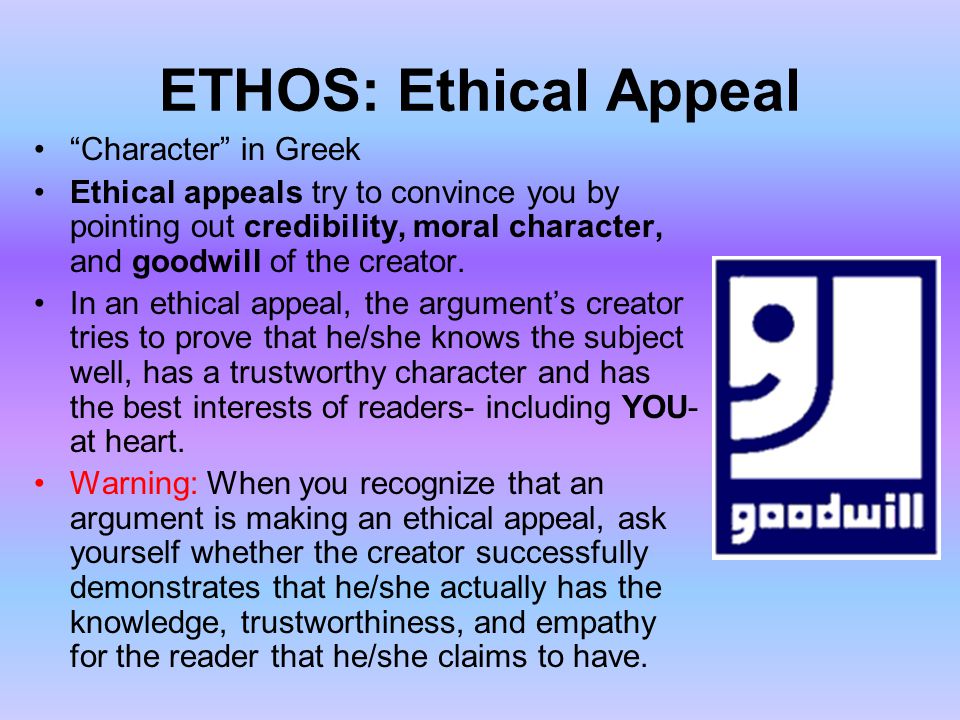 ETHOS: Ethical Appeal Character in Greek Ethical appeals try to convince you by pointing out credibility, moral character, and goodwill of the creator.