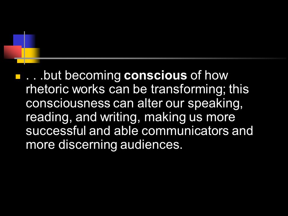 ...but becoming conscious of how rhetoric works can be transforming; this consciousness can alter our speaking, reading, and writing, making us more successful and able communicators and more discerning audiences.