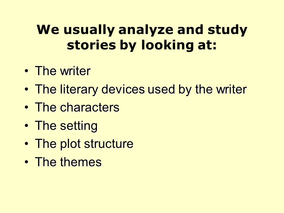 We usually analyze and study stories by looking at: The writerThe writer The literary devices used by the writerThe literary devices used by the writer The charactersThe characters The settingThe setting The plot structureThe plot structure The themesThe themes