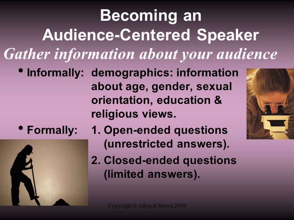 Copyright © Allyn & Bacon 2009 Becoming an Audience-Centered Speaker Gather information about your audience Informally:demographics: information about age, gender, sexual orientation, education & religious views.