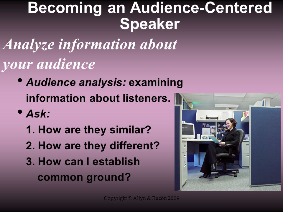 Copyright © Allyn & Bacon 2009 Analyze information about your audience Audience analysis: examining information about listeners.