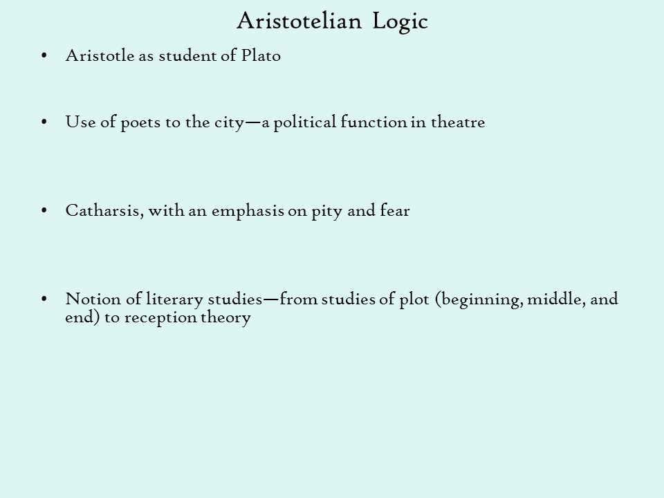 Aristotelian Logic Aristotle as student of Plato Use of poets to the city—a political function in theatre Catharsis, with an emphasis on pity and fear Notion of literary studies—from studies of plot (beginning, middle, and end) to reception theory