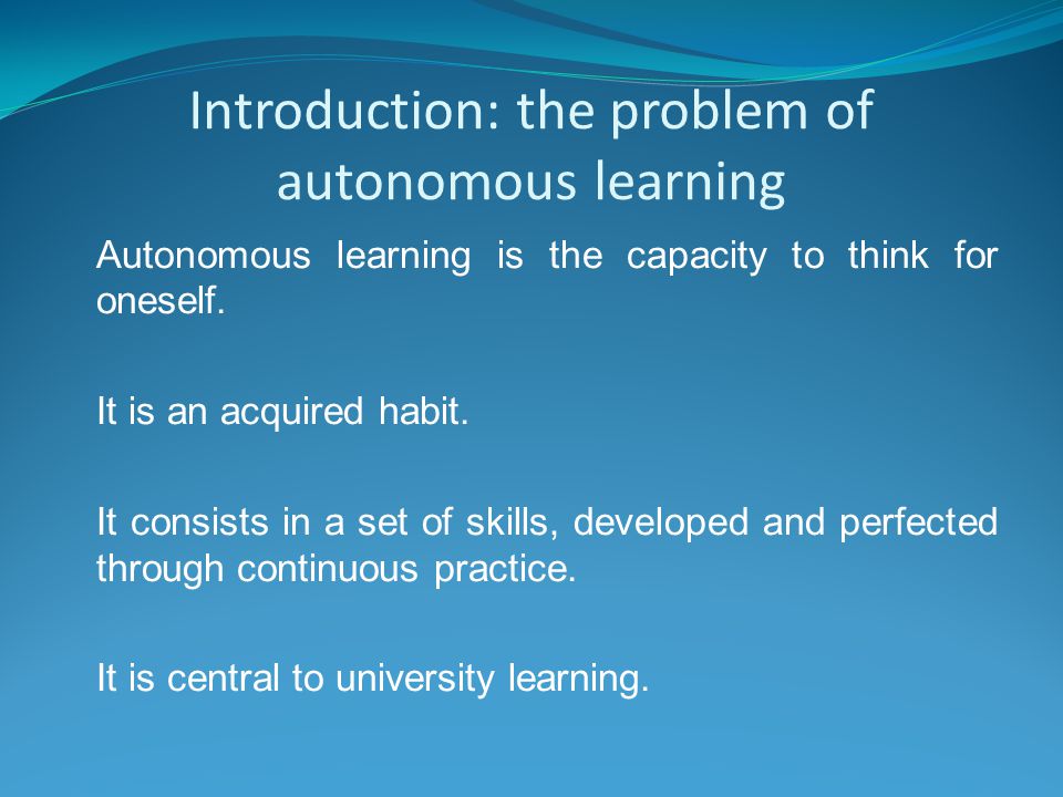 Introduction: the problem of autonomous learning Autonomous learning is the capacity to think for oneself.