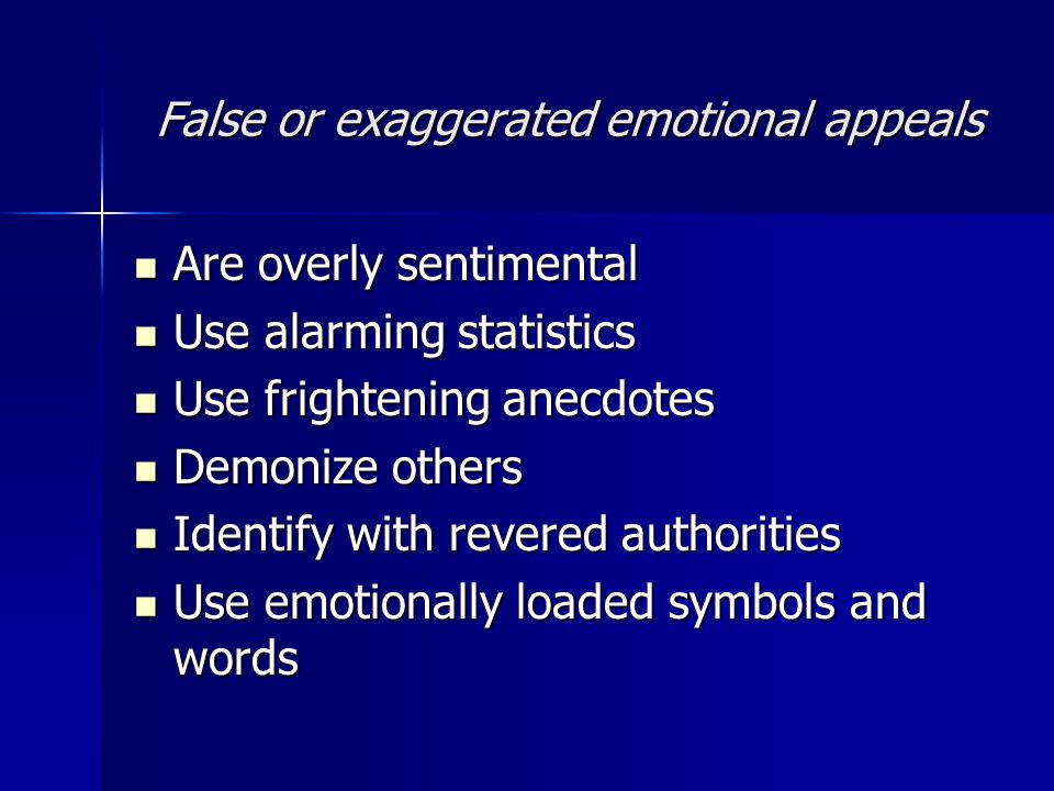 False or exaggerated emotional appeals Are overly sentimental Are overly sentimental Use alarming statistics Use alarming statistics Use frightening anecdotes Use frightening anecdotes Demonize others Demonize others Identify with revered authorities Identify with revered authorities Use emotionally loaded symbols and words Use emotionally loaded symbols and words