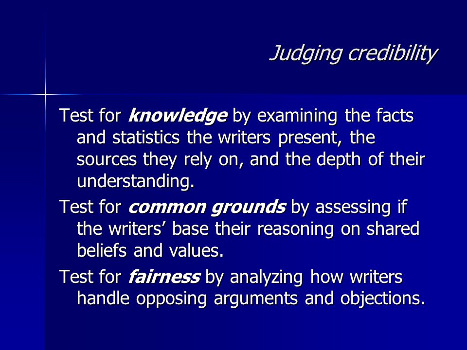 Judging credibility Test for knowledge by examining the facts and statistics the writers present, the sources they rely on, and the depth of their understanding.