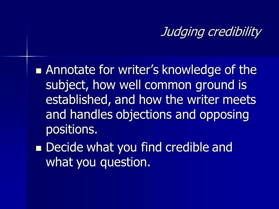 Judging credibility Annotate for writer’s knowledge of the subject, how well common ground is established, and how the writer meets and handles objections and opposing positions.