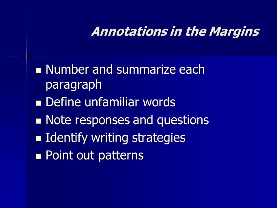Annotations in the Margins Number and summarize each paragraph Number and summarize each paragraph Define unfamiliar words Define unfamiliar words Note responses and questions Note responses and questions Identify writing strategies Identify writing strategies Point out patterns Point out patterns