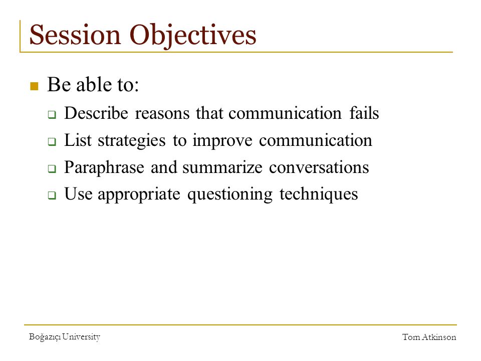 Boğazıçı University Tom Atkinson Session Objectives Be able to:  Describe reasons that communication fails  List strategies to improve communication  Paraphrase and summarize conversations  Use appropriate questioning techniques