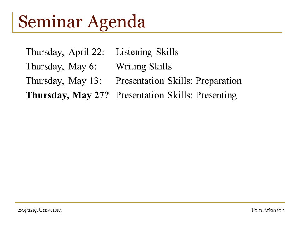Boğazıçı University Tom Atkinson Seminar Agenda Thursday, April 22:Listening Skills Thursday, May 6:Writing Skills Thursday, May 13:Presentation Skills: Preparation Thursday, May 27 Presentation Skills: Presenting