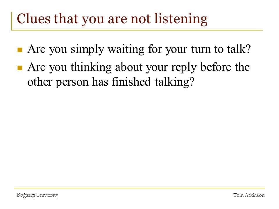 Boğazıçı University Tom Atkinson Clues that you are not listening Are you simply waiting for your turn to talk.