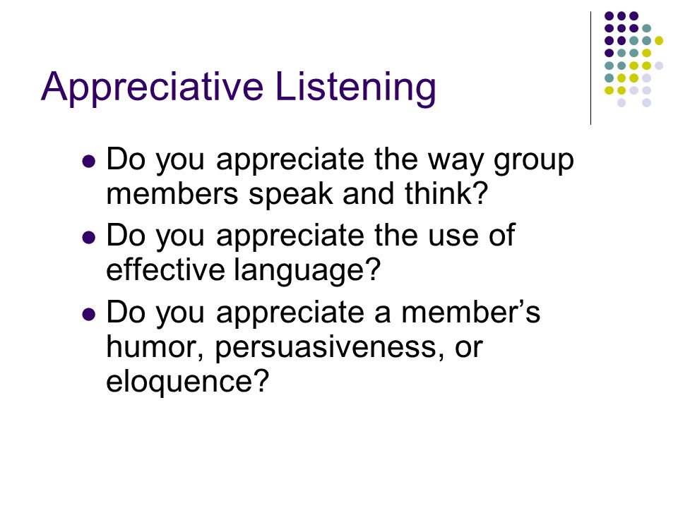 Appreciative Listening Do you appreciate the way group members speak and think.