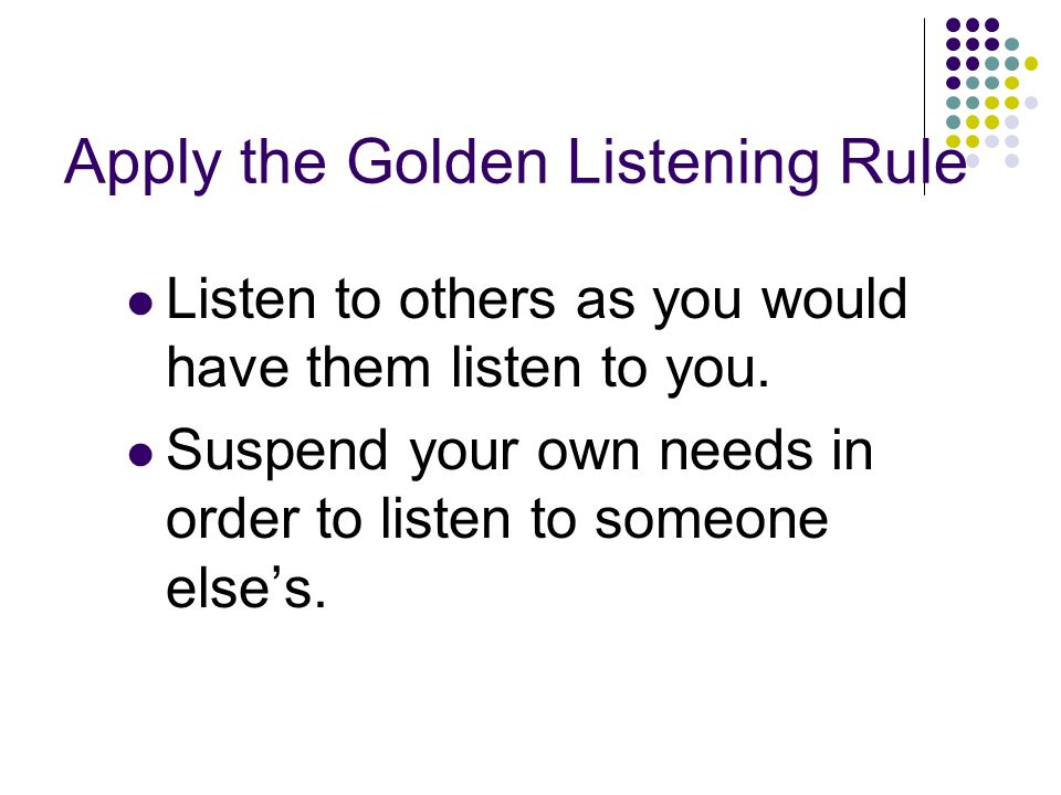 Apply the Golden Listening Rule Listen to others as you would have them listen to you.