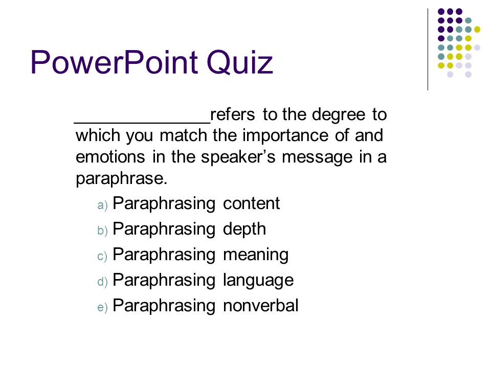 PowerPoint Quiz ______________refers to the degree to which you match the importance of and emotions in the speaker’s message in a paraphrase.