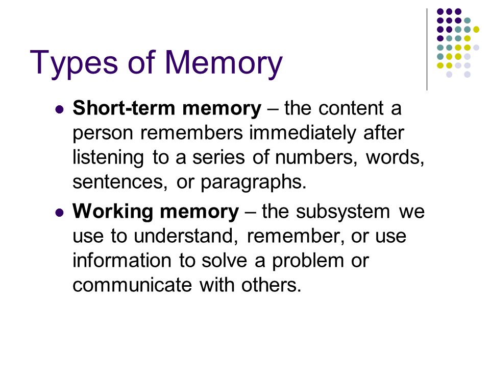 Types of Memory Short-term memory – the content a person remembers immediately after listening to a series of numbers, words, sentences, or paragraphs.