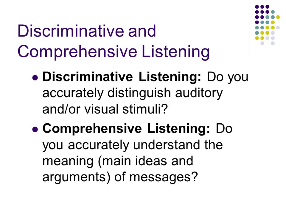 Discriminative and Comprehensive Listening Discriminative Listening: Do you accurately distinguish auditory and/or visual stimuli.