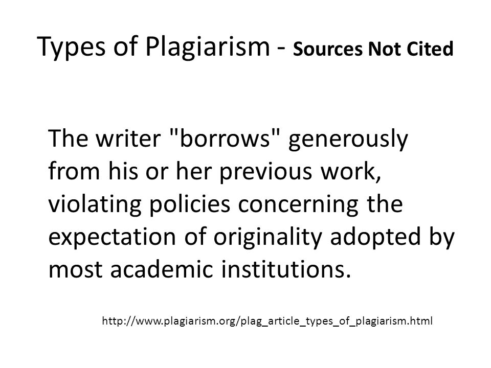 Types of Plagiarism - Sources Not Cited The Self-Stealer The writer borrows generously from his or her previous work, violating policies concerning the expectation of originality adopted by most academic institutions.