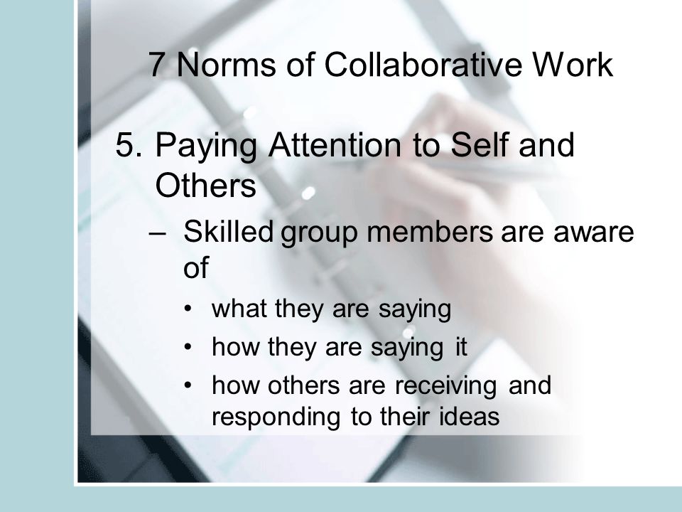 7 Norms of Collaborative Work 4.Putting Ideas on the Table –ideas are the heart of group work –ideas are the heart of meaningful discussion –to be effective they must be released to the group –reconsidering ideas