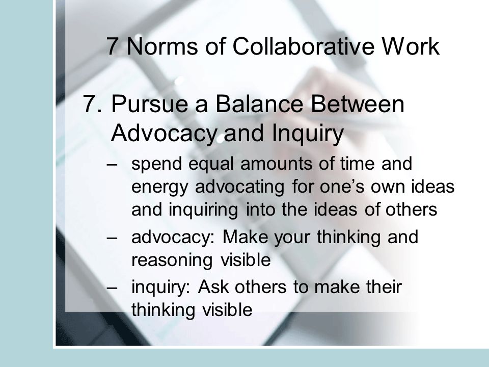 7 Norms of Collaborative Work 6.Presuming Positive Presuppositions (Intentions) –encourages honest conversations about important matters –reduces the possibility of the listener perceiving threats or challenges in a paraphrase or question