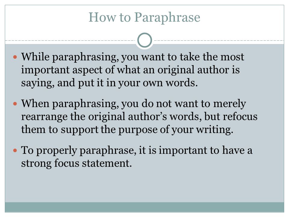 How to Paraphrase While paraphrasing, you want to take the most important aspect of what an original author is saying, and put it in your own words.