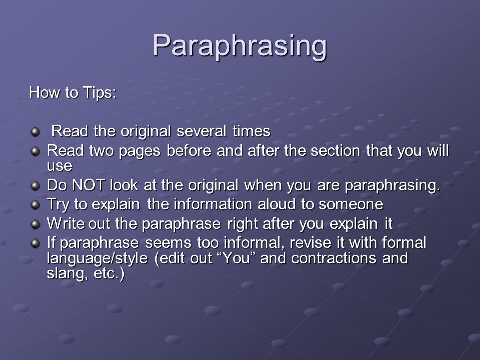 Paraphrasing How to Tips: Read the original several times Read the original several times Read two pages before and after the section that you will use Do NOT look at the original when you are paraphrasing.