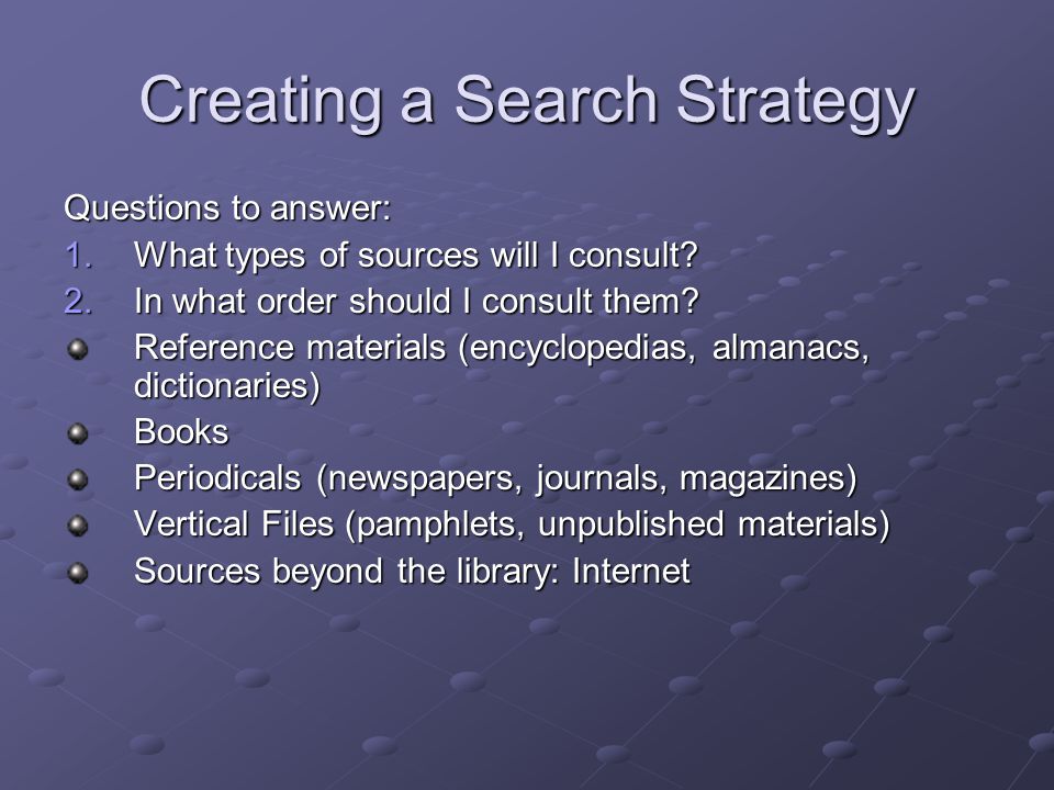 Creating a Search Strategy Questions to answer: 1.What types of sources will I consult.