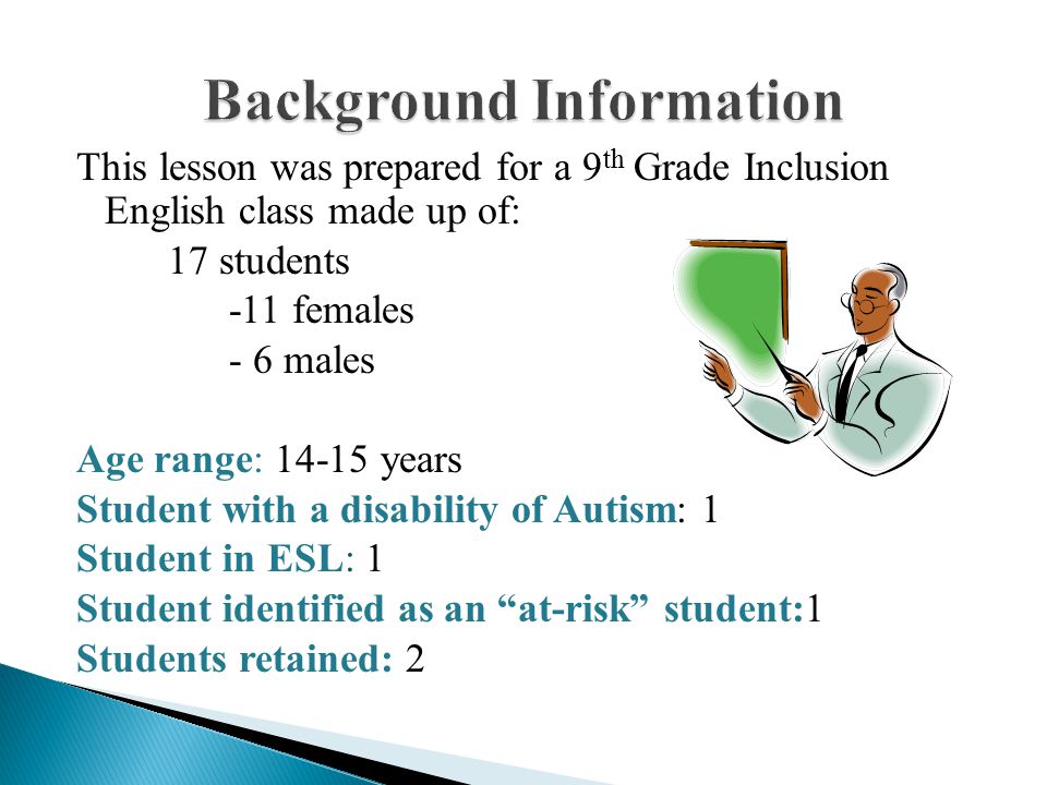 This lesson was prepared for a 9 th Grade Inclusion English class made up of: 17 students -11 females - 6 males Age range: years Student with a disability of Autism: 1 Student in ESL: 1 Student identified as an at-risk student:1 Students retained: 2