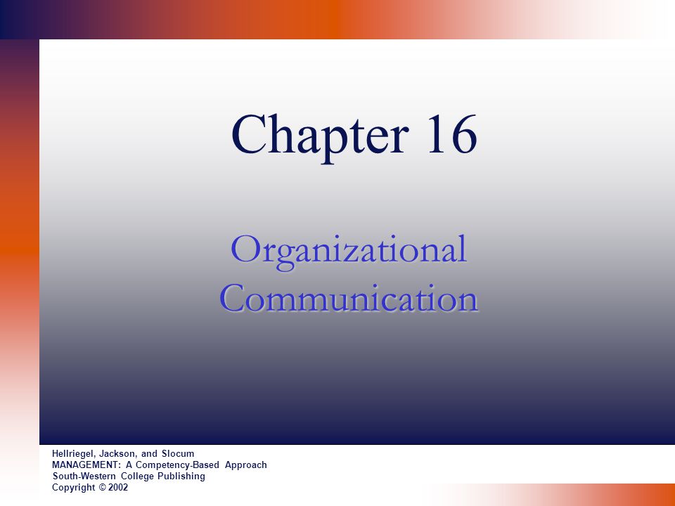 Chapter 16 Organizational Communication Hellriegel, Jackson, and Slocum MANAGEMENT: A Competency-Based Approach South-Western College Publishing Copyright © 2002