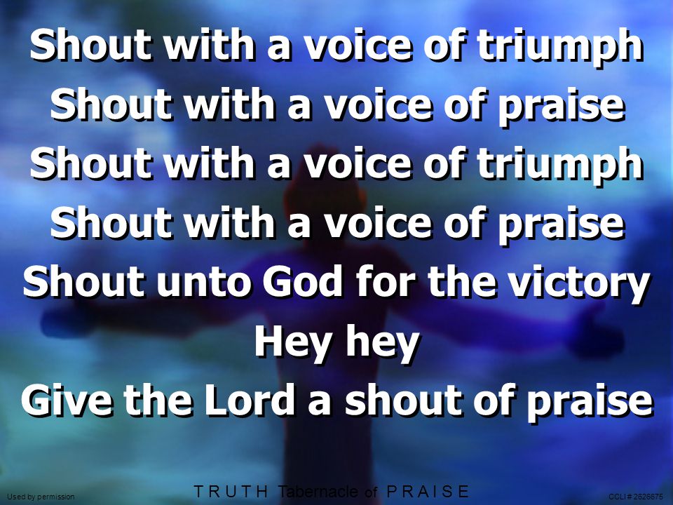 Shout with a voice of triumph Shout with a voice of praise Shout with a voice of triumph Shout with a voice of praise Shout unto God for the victory Hey hey Give the Lord a shout of praise T R U T H Tabernacle of P R A I S E Used by permission CCLI #