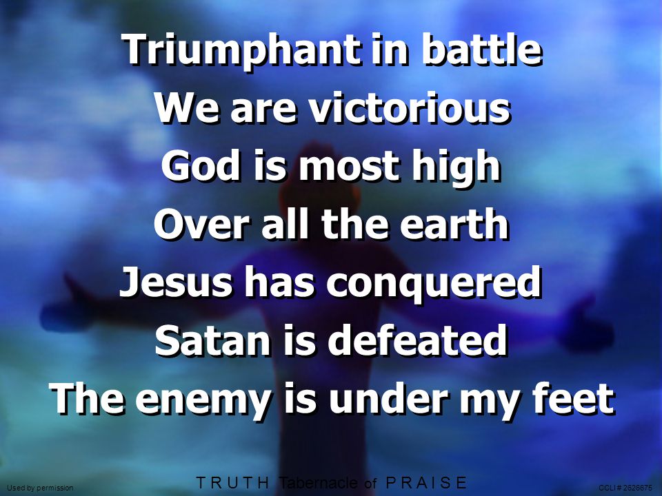 Triumphant in battle We are victorious God is most high Over all the earth Jesus has conquered Satan is defeated The enemy is under my feet T R U T H Tabernacle of P R A I S E Used by permission CCLI #